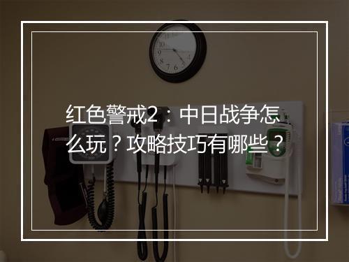 红色警戒2：中日战争怎么玩？攻略技巧有哪些？