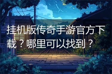 挂机版传奇手游官方下载？哪里可以找到？