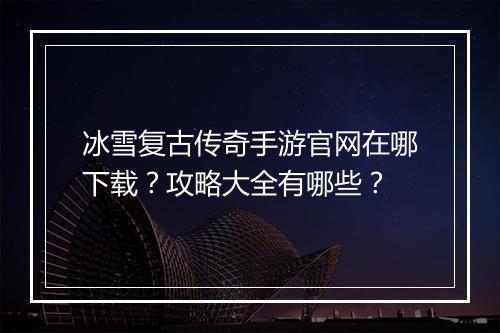 冰雪复古传奇手游官网在哪下载？攻略大全有哪些？