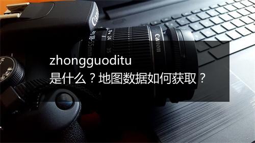 zhongguoditu 是什么？地图数据如何获取？