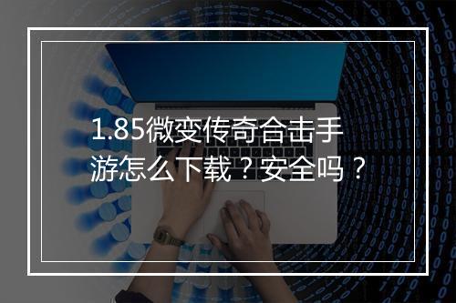 1.85微变传奇合击手游怎么下载？安全吗？