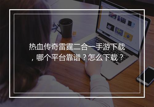 热血传奇雷霆二合一手游下载，哪个平台靠谱？怎么下载？