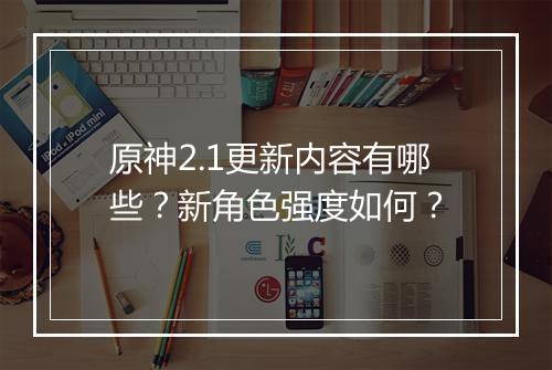 原神2.1更新内容有哪些？新角色强度如何？
