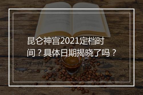 昆仑神宫2021定档时间？具体日期揭晓了吗？