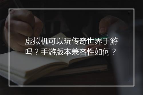 虚拟机可以玩传奇世界手游吗？手游版本兼容性如何？