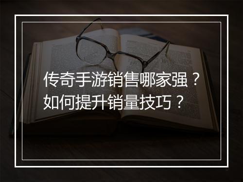 传奇手游销售哪家强？如何提升销量技巧？