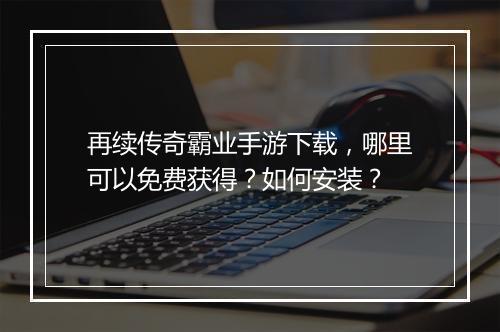 再续传奇霸业手游下载，哪里可以免费获得？如何安装？