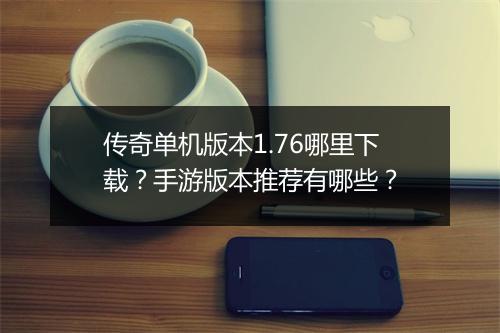 传奇单机版本1.76哪里下载？手游版本推荐有哪些？
