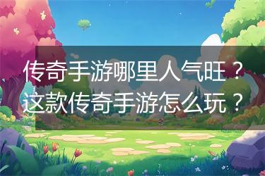 传奇手游哪里人气旺？这款传奇手游怎么玩？