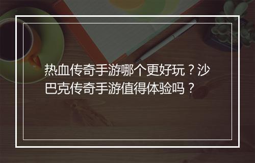 热血传奇手游哪个更好玩？沙巴克传奇手游值得体验吗？