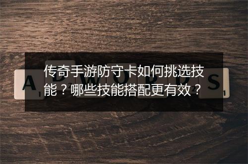 传奇手游防守卡如何挑选技能？哪些技能搭配更有效？