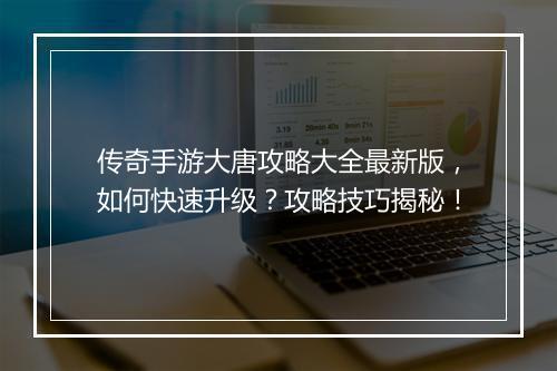 传奇手游大唐攻略大全最新版，如何快速升级？攻略技巧揭秘！