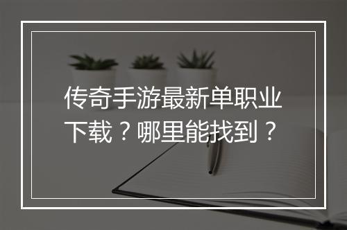 传奇手游最新单职业下载？哪里能找到？