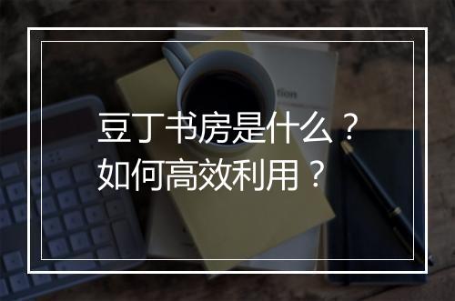 豆丁书房是什么？如何高效利用？