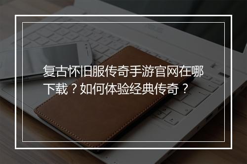 复古怀旧服传奇手游官网在哪下载？如何体验经典传奇？
