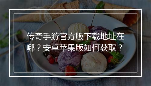 传奇手游官方版下载地址在哪？安卓苹果版如何获取？