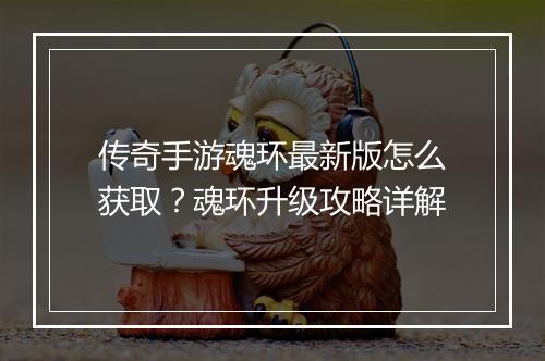 传奇手游魂环最新版怎么获取？魂环升级攻略详解