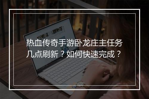 热血传奇手游卧龙庄主任务几点刷新？如何快速完成？