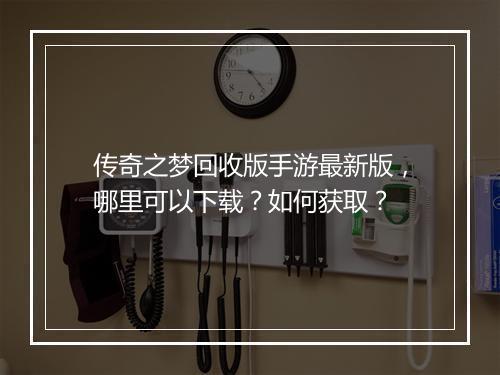 传奇之梦回收版手游最新版，哪里可以下载？如何获取？