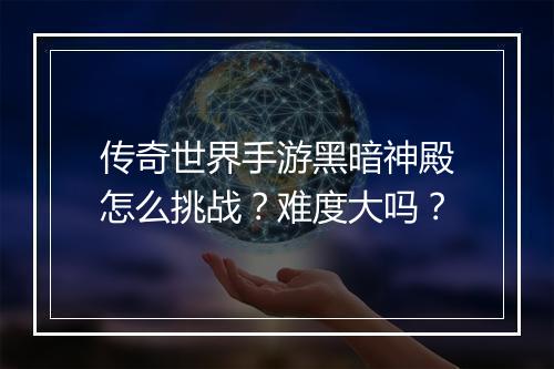 传奇世界手游黑暗神殿怎么挑战？难度大吗？