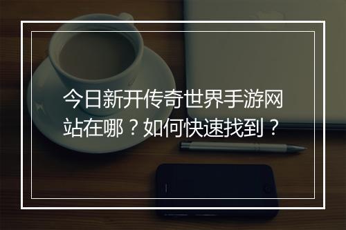 今日新开传奇世界手游网站在哪？如何快速找到？