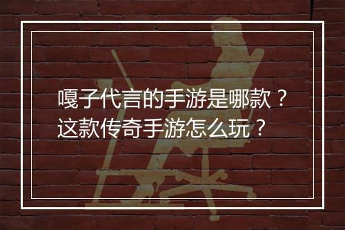 嘎子代言的手游是哪款？这款传奇手游怎么玩？