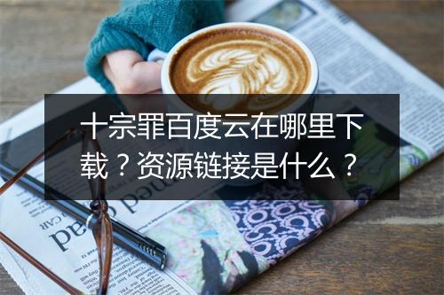 十宗罪百度云在哪里下载？资源链接是什么？