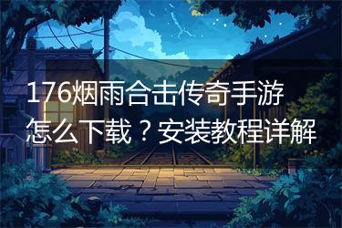 176烟雨合击传奇手游怎么下载？安装教程详解