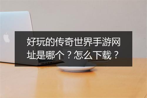 好玩的传奇世界手游网址是哪个？怎么下载？