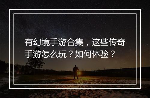 有幻境手游合集，这些传奇手游怎么玩？如何体验？