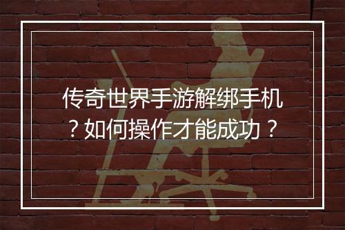 传奇世界手游解绑手机？如何操作才能成功？