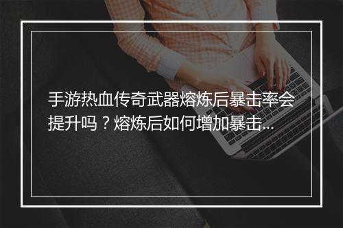 手游热血传奇武器熔炼后暴击率会提升吗？熔炼后如何增加暴击率？