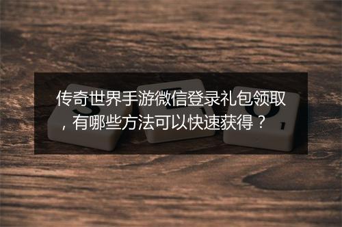 传奇世界手游微信登录礼包领取，有哪些方法可以快速获得？