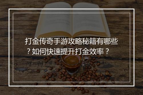 打金传奇手游攻略秘籍有哪些？如何快速提升打金效率？