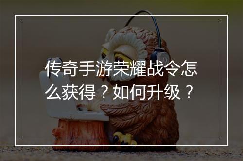 传奇手游荣耀战令怎么获得？如何升级？