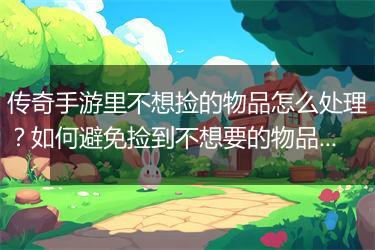 传奇手游里不想捡的物品怎么处理？如何避免捡到不想要的物品？