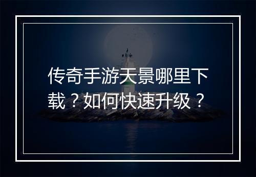 传奇手游天景哪里下载？如何快速升级？