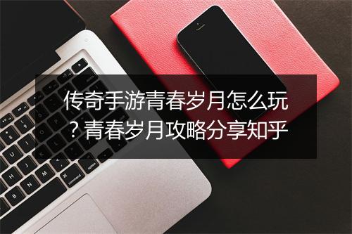 传奇手游青春岁月怎么玩？青春岁月攻略分享知乎