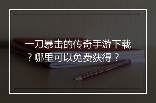 一刀暴击的传奇手游下载？哪里可以免费获得？