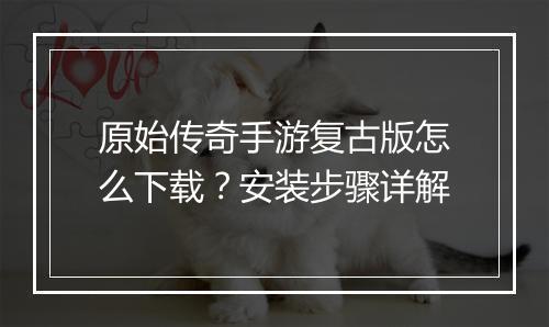 原始传奇手游复古版怎么下载？安装步骤详解