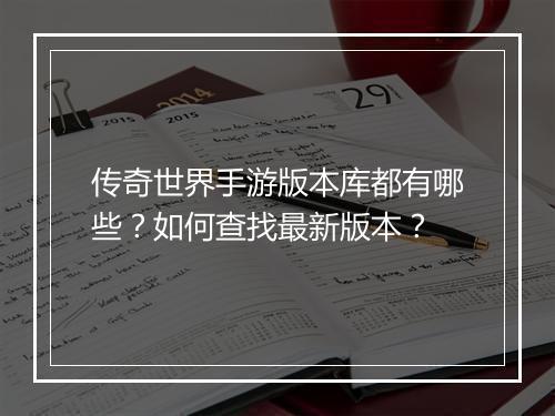 传奇世界手游版本库都有哪些？如何查找最新版本？