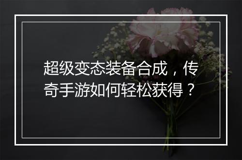 超级变态装备合成，传奇手游如何轻松获得？