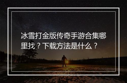 冰雪打金版传奇手游合集哪里找？下载方法是什么？