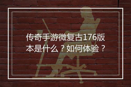 传奇手游微复古176版本是什么？如何体验？