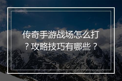 传奇手游战场怎么打？攻略技巧有哪些？