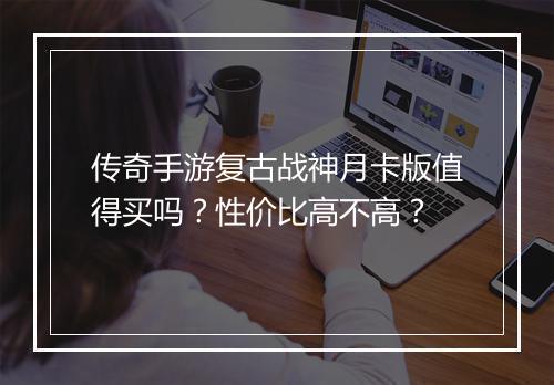 传奇手游复古战神月卡版值得买吗？性价比高不高？