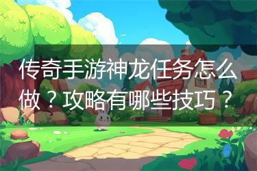 传奇手游神龙任务怎么做？攻略有哪些技巧？