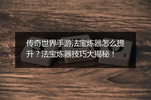 传奇世界手游法宝炼器怎么提升？法宝炼器技巧大揭秘！