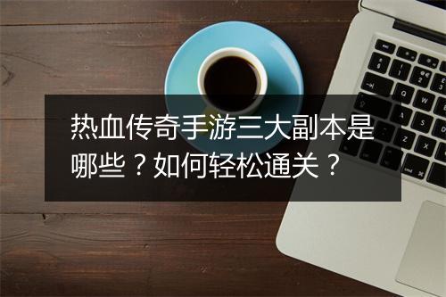 热血传奇手游三大副本是哪些？如何轻松通关？
