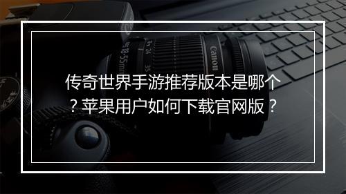 传奇世界手游推荐版本是哪个？苹果用户如何下载官网版？